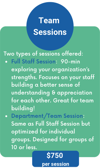 1 1 team coaching CS Two types of sessions offered:
Full Staff Session: 90-min exploring your organization’s strengths. Focuses on your staff building a better sense of understanding & appreciation for each other. Great for team building!
Department/Team Session: Same as Full Staff Session but optimized for individual groups. Designed for groups of 10 or less.