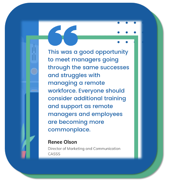 renee quote1 This was a good opportunity to meet managers going through the same successes and struggles with managing a remote workforce. Everyone should consider additional training and support as remote managers and employees are becoming more commonplace.